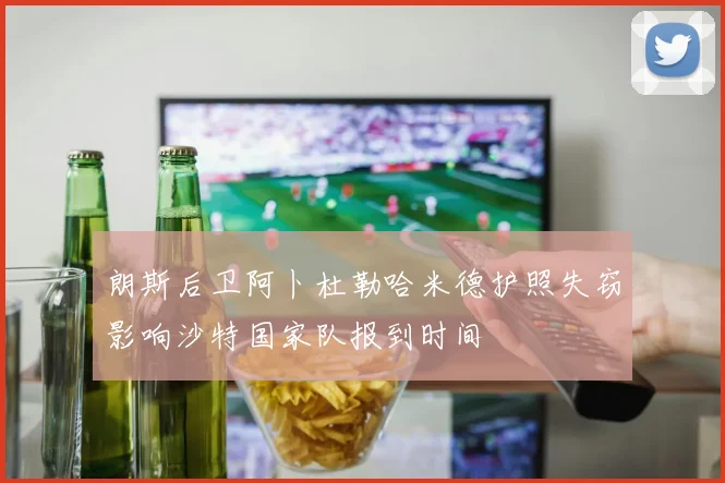 朗斯后卫阿卜杜勒哈米德护照失窃影响沙特国家队报到时间
