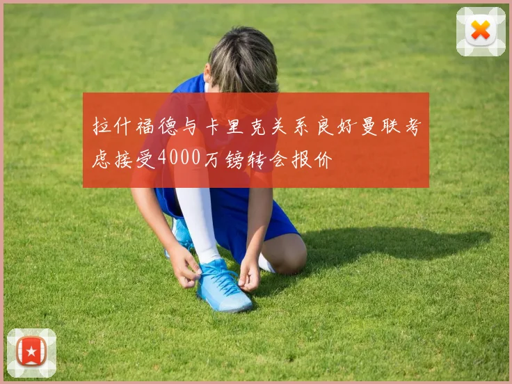 拉什福德与卡里克关系良好曼联考虑接受4000万镑转会报价