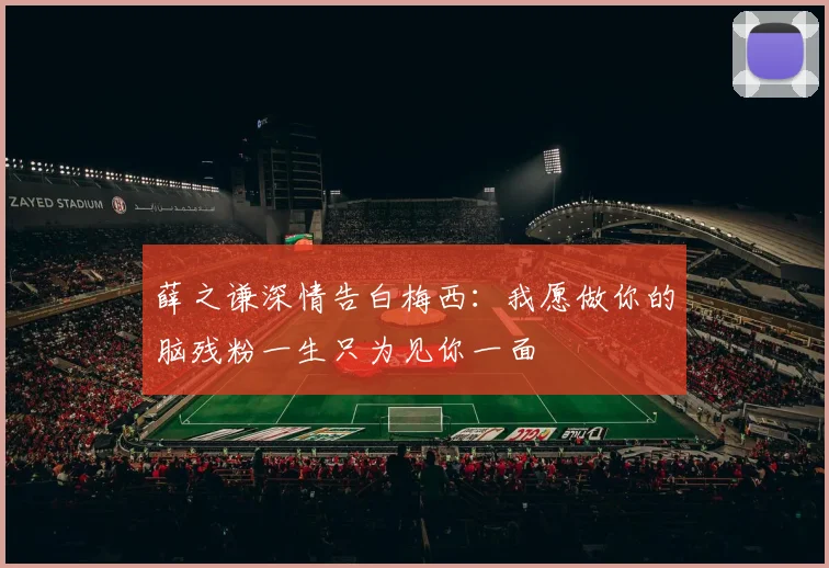 薛之谦深情告白梅西：我愿做你的脑残粉一生只为见你一面