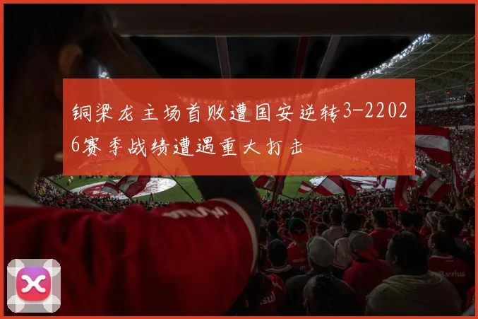 铜梁龙主场首败遭国安逆转3-22026赛季战绩遭遇重大打击