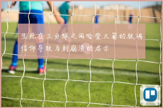 生死在三分球之间哈登火箭的极端信仰导致马刺崩溃的启示