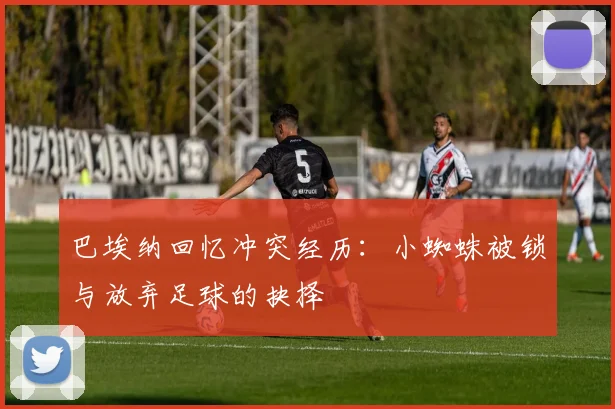 巴埃纳回忆冲突经历:小蜘蛛被锁与放弃足球的抉择