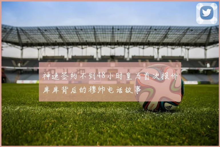 神速签约不到48小时皇马首次报价库库背后的穆帅电话故事