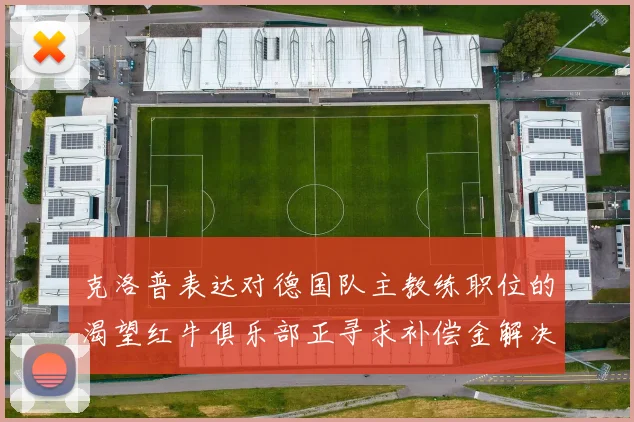 克洛普表达对德国队主教练职位的渴望红牛俱乐部正寻求补偿金解决方案
