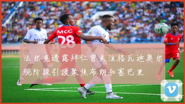 法尔克透露拜仁曾关注格瓦迪奥尔现阶段引援聚焦布朗和塞巴里