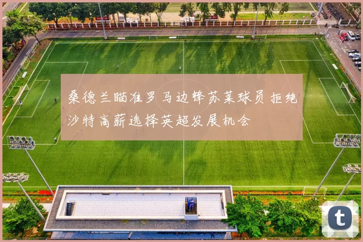 桑德兰瞄准罗马边锋苏莱球员拒绝沙特高薪选择英超发展机会
