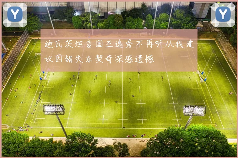 迪瓦茨坦言国王选秀不再听从我建议因错失东契奇深感遗憾