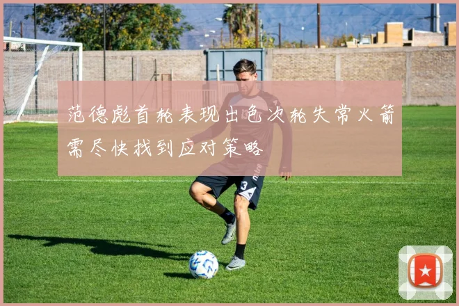 范德彪首轮表现出色次轮失常火箭需尽快找到应对策略