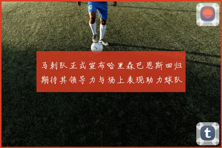 马刺队正式宣布哈里森巴恩斯回归期待其领导力与场上表现助力球队