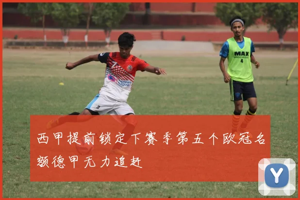 西甲提前锁定下赛季第五个欧冠名额德甲无力追赶
