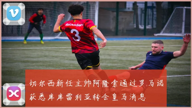 切尔西新任主帅阿隆索通过罗马诺获悉库库雷利亚转会皇马消息