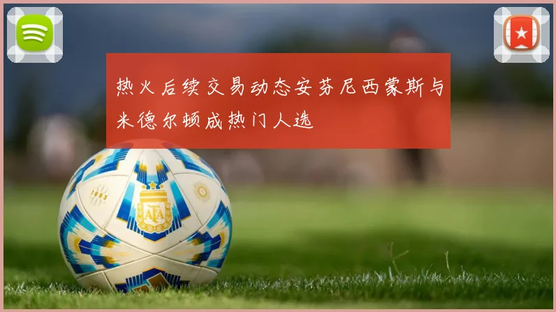 热火后续交易动态安芬尼西蒙斯与米德尔顿成热门人选