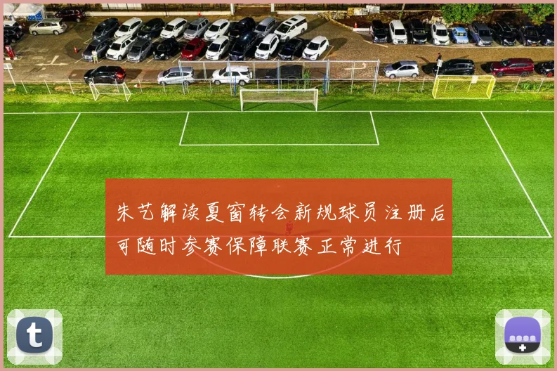 朱艺解读夏窗转会新规球员注册后可随时参赛保障联赛正常进行