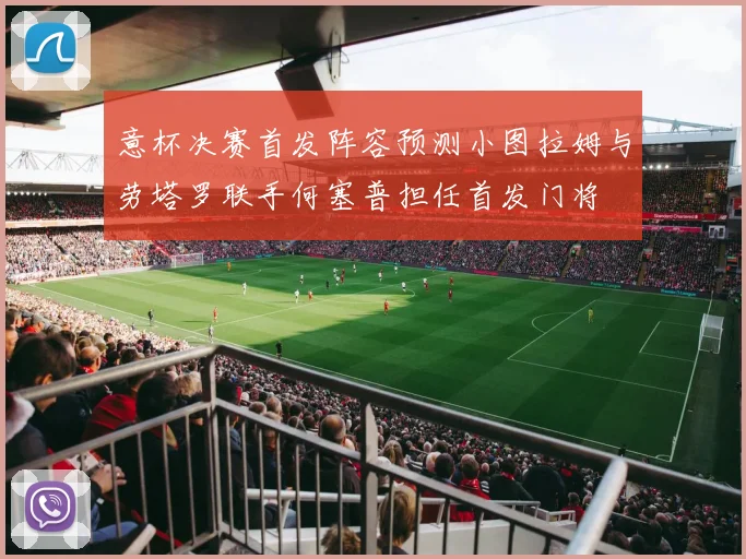 意杯决赛首发阵容预测小图拉姆与劳塔罗联手何塞普担任首发门将