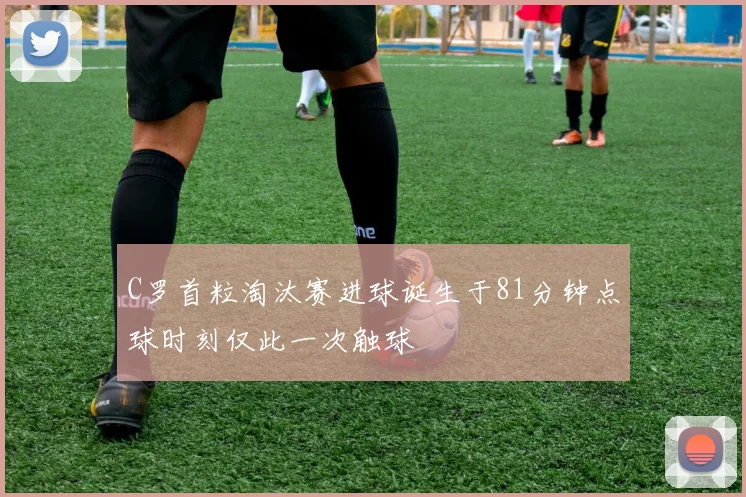 C罗首粒淘汰赛进球诞生于81分钟点球时刻仅此一次触球