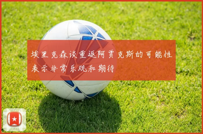 埃里克森谈重返阿贾克斯的可能性表示非常乐观和期待