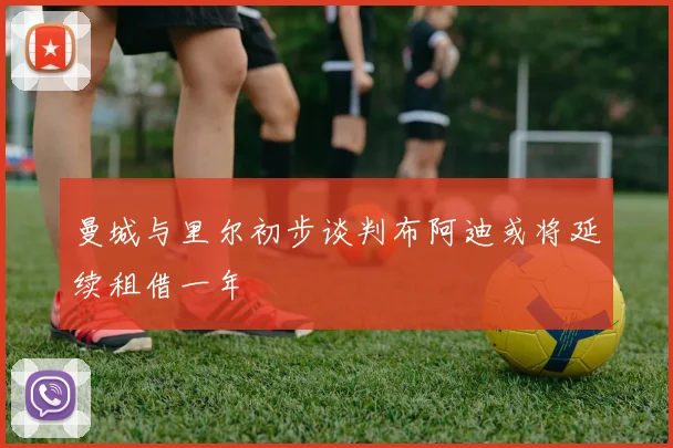 曼城与里尔初步谈判布阿迪或将延续租借一年