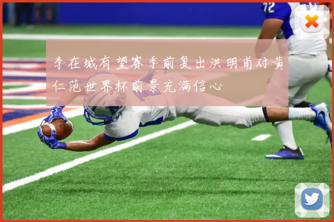李在城有望赛季前复出洪明甫对黄仁范世界杯前景充满信心