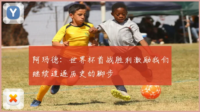 阿玛德：世界杯首战胜利激励我们继续追逐历史的脚步