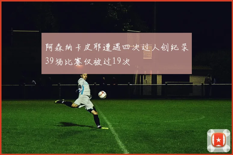 阿森纳卡皮耶遭遇四次过人创纪录39场比赛仅被过19次