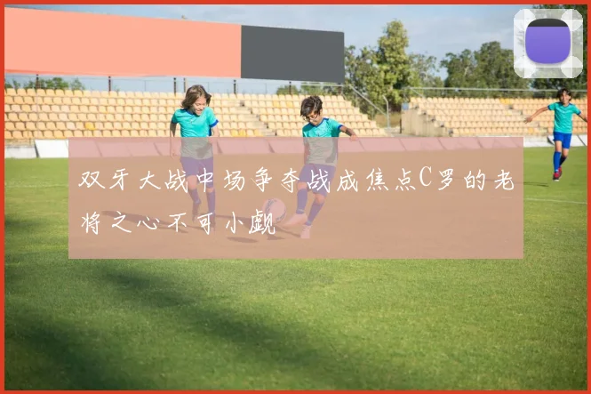 双牙大战中场争夺战成焦点C罗的老将之心不可小觑