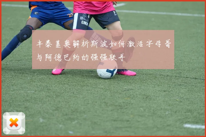 丰泰基奥解析斯波如何激活字母哥与阿德巴约的强强联手