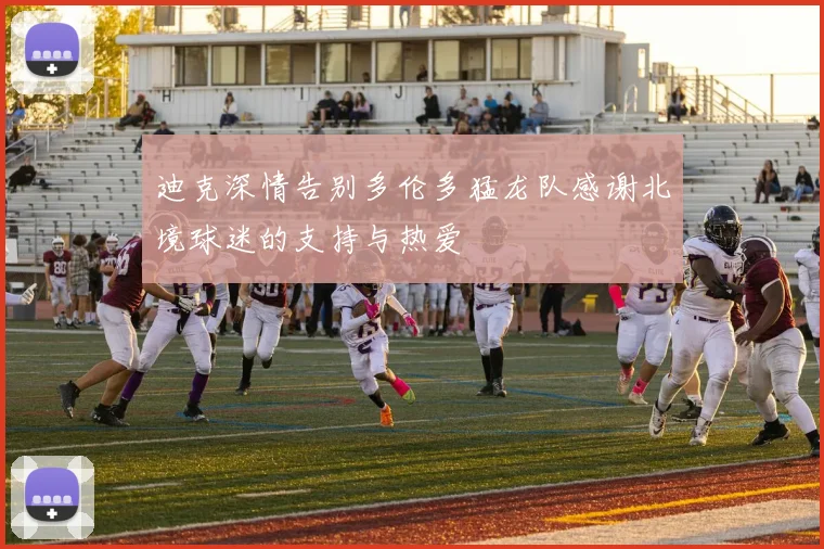 迪克深情告别多伦多猛龙队感谢北境球迷的支持与热爱