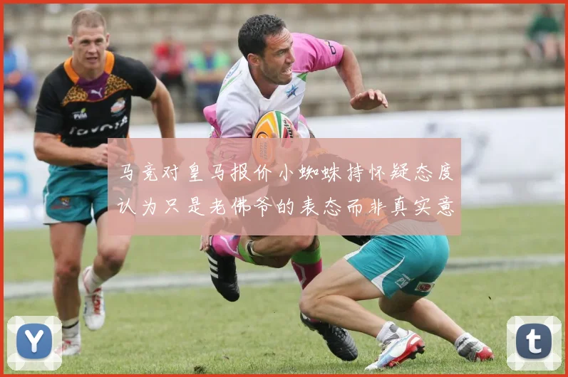 马竞对皇马报价小蜘蛛持怀疑态度认为只是老佛爷的表态而非真实意图