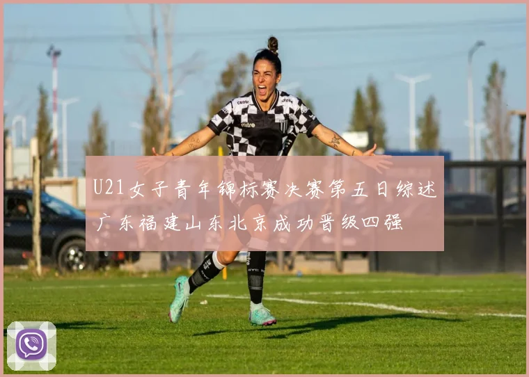 U21女子青年锦标赛决赛第五日综述广东福建山东北京成功晋级四强