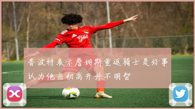 香波特表示詹姆斯重返骑士是好事认为他当初离开并不明智