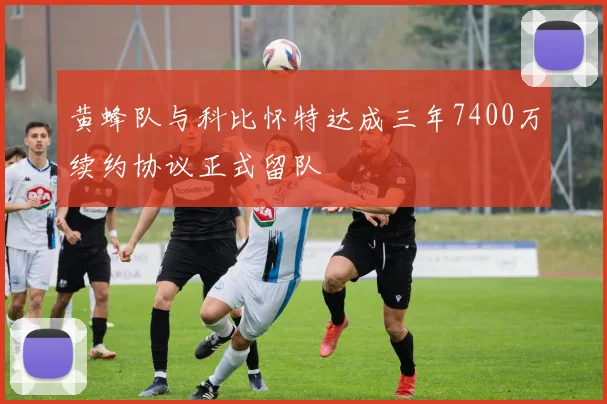 黄蜂队与科比怀特达成三年7400万续约协议正式留队